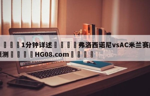 💦1分钟详述👇弗洛西诺尼vsAC米兰赛前预测👇HG08.com💯